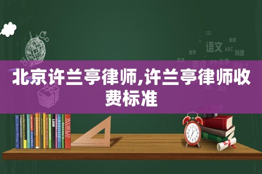 北京許蘭亭律師,許蘭亭律師收費(fèi)標(biāo)準(zhǔn)