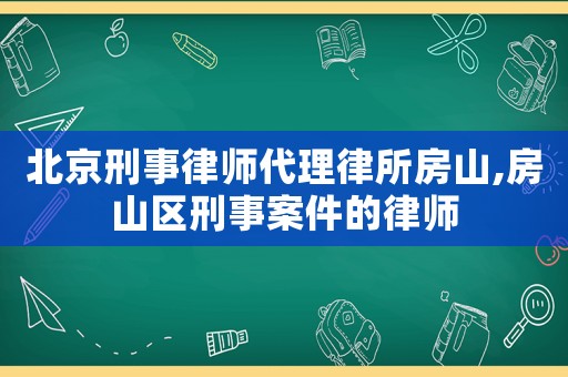 北京刑事律師代理律所房山,房山區(qū)刑事案件的律師