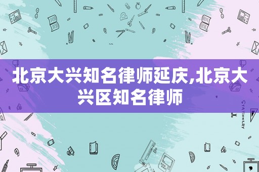 北京大興知名律師延慶,北京大興區(qū)知名律師