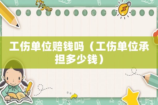 工傷單位賠錢嗎（工傷單位承擔(dān)多少錢）