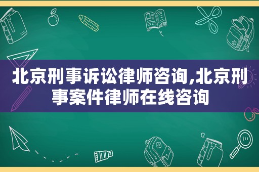 北京刑事訴訟律師咨詢,北京刑事案件律師在線咨詢