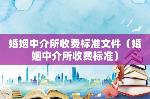婚姻中介所收費(fèi)標(biāo)準(zhǔn)文件（婚姻中介所收費(fèi)標(biāo)準(zhǔn)）