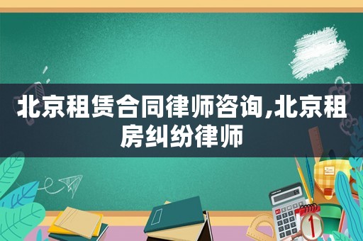 北京租賃合同律師咨詢,北京租房糾紛律師