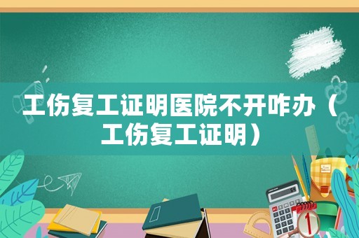 工傷復(fù)工證明醫(yī)院不開咋辦（工傷復(fù)工證明）