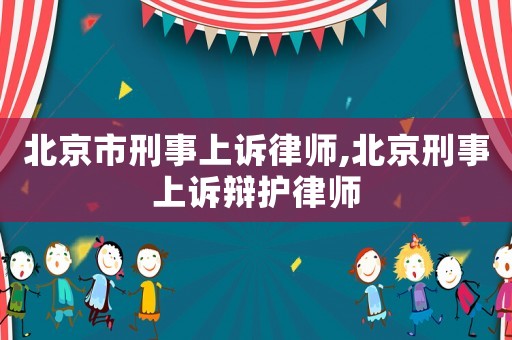 北京市刑事上訴律師,北京刑事上訴辯護律師