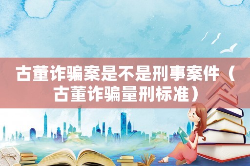 古董詐騙案是不是刑事案件（古董詐騙量刑標準）