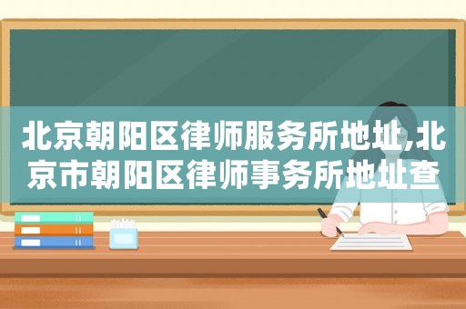 北京朝陽區(qū)律師服務(wù)所地址,北京市朝陽區(qū)律師事務(wù)所地址查詢