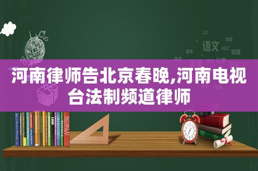 河南律師告北京春晚,河南電視臺法制頻道律師
