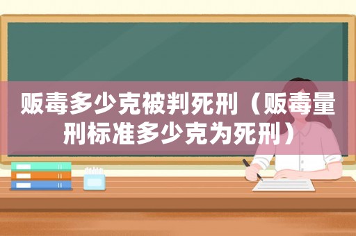 販毒多少克被判死刑（販毒量刑標(biāo)準(zhǔn)多少克為死刑）