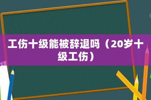 工傷十級能被辭退嗎（20歲十級工傷）