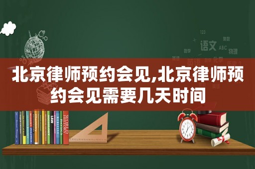 北京律師預(yù)約會(huì)見,北京律師預(yù)約會(huì)見需要幾天時(shí)間