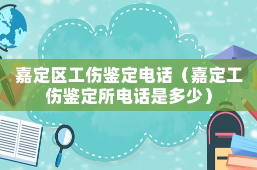 嘉定區(qū)工傷鑒定電話（嘉定工傷鑒定所電話是多少）