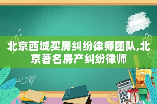 北京西城買房糾紛律師團隊,北京著名房產(chǎn)糾紛律師