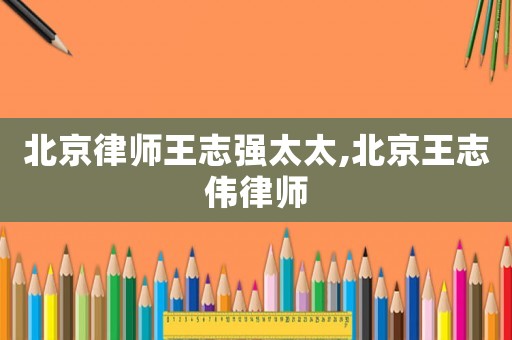北京律師王志強太太,北京王志偉律師