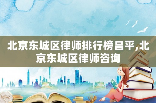 北京東城區(qū)律師排行榜昌平,北京東城區(qū)律師咨詢