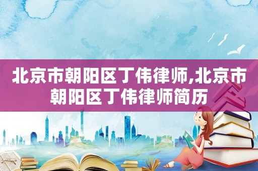 北京市朝陽區(qū)丁偉律師,北京市朝陽區(qū)丁偉律師簡歷