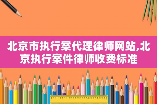 北京市執(zhí)行案代理律師網(wǎng)站,北京執(zhí)行案件律師收費(fèi)標(biāo)準(zhǔn)