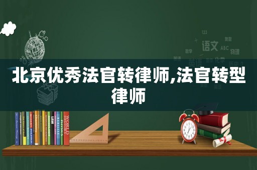 北京優(yōu)秀法官轉(zhuǎn)律師,法官轉(zhuǎn)型律師