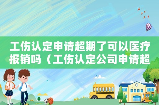 工傷認定申請超期了可以醫(yī)療報銷嗎（工傷認定公司申請超期）
