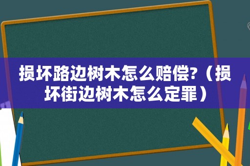 損壞路邊樹木怎么賠償?（損壞街邊樹木怎么定罪）