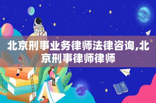 北京刑事業(yè)務律師法律咨詢,北京刑事律師律師