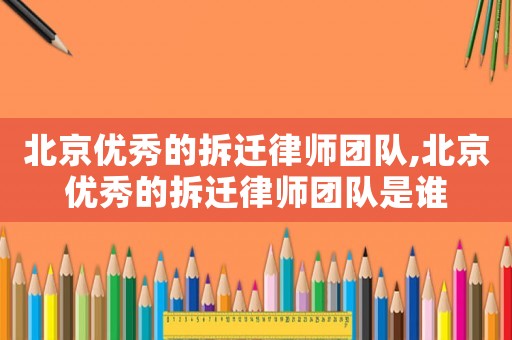 北京優(yōu)秀的拆遷律師團(tuán)隊,北京優(yōu)秀的拆遷律師團(tuán)隊是誰
