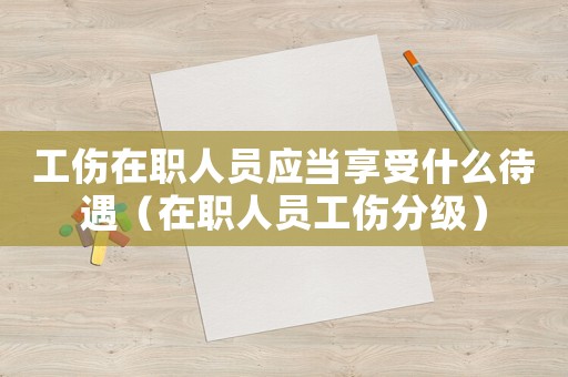 工傷在職人員應(yīng)當(dāng)享受什么待遇（在職人員工傷分級(jí)）