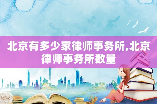 北京有多少家律師事務(wù)所,北京律師事務(wù)所數(shù)量