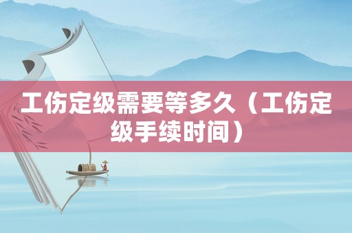 工傷定級(jí)需要等多久（工傷定級(jí)手續(xù)時(shí)間）