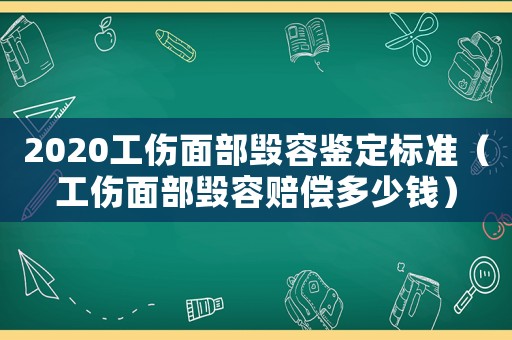 2020工傷面部毀容鑒定標準（工傷面部毀容賠償多少錢）