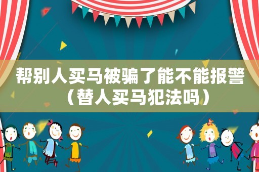幫別人買(mǎi)馬被騙了能不能報(bào)警（替人買(mǎi)馬犯法嗎）