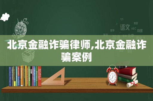 北京金融詐騙律師,北京金融詐騙案例