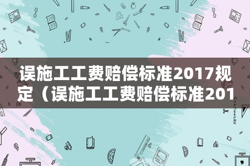 誤施工工費賠償標準2017規(guī)定（誤施工工費賠償標準2017）