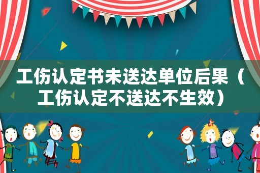 工傷認(rèn)定書未送達(dá)單位后果（工傷認(rèn)定不送達(dá)不生效）