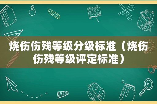 燒傷傷殘等級分級標(biāo)準(zhǔn)（燒傷傷殘等級評定標(biāo)準(zhǔn)）