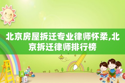 北京房屋拆遷專業(yè)律師懷柔,北京拆遷律師排行榜