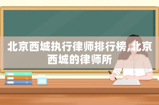 北京西城執(zhí)行律師排行榜,北京西城的律師所