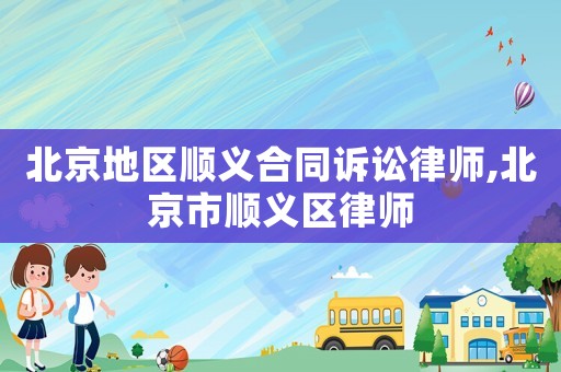 北京地區(qū)順義合同訴訟律師,北京市順義區(qū)律師
