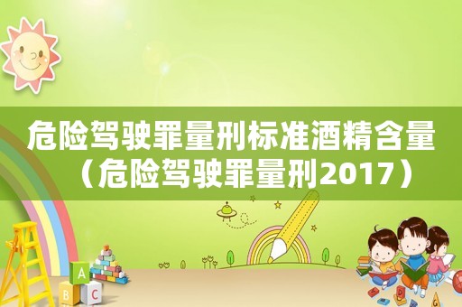 危險駕駛罪量刑標(biāo)準(zhǔn)酒精含量（危險駕駛罪量刑2017）