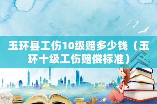 玉環(huán)縣工傷10級賠多少錢（玉環(huán)十級工傷賠償標準）