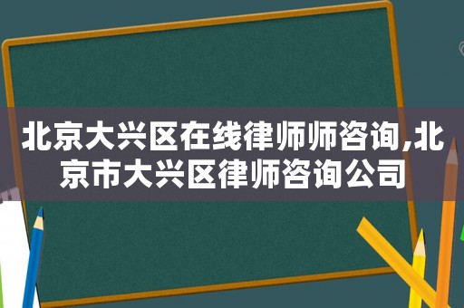 北京大興區(qū)在線律師師咨詢,北京市大興區(qū)律師咨詢公司