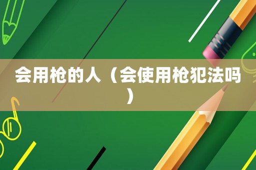 會(huì)用槍的人（會(huì)使用槍犯法嗎）