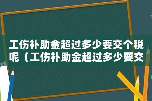 工傷補(bǔ)助金超過多少要交個(gè)稅呢（工傷補(bǔ)助金超過多少要交個(gè)稅）