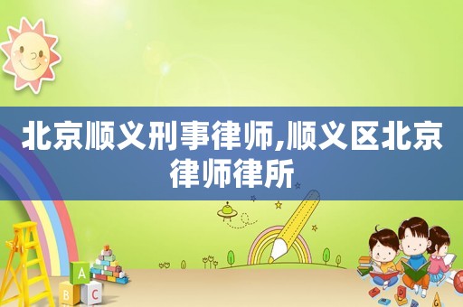 北京順義刑事律師,順義區(qū)北京律師律所