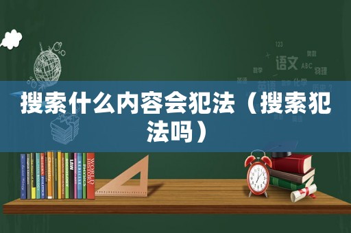 搜索什么內(nèi)容會犯法（搜索犯法嗎）