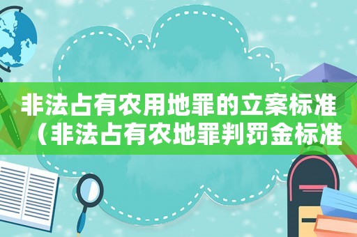 非法占有農(nóng)用地罪的立案標(biāo)準(zhǔn)（非法占有農(nóng)地罪判罰金標(biāo)準(zhǔn)）