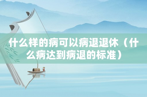 什么樣的病可以病退退休（什么病達(dá)到病退的標(biāo)準(zhǔn)）