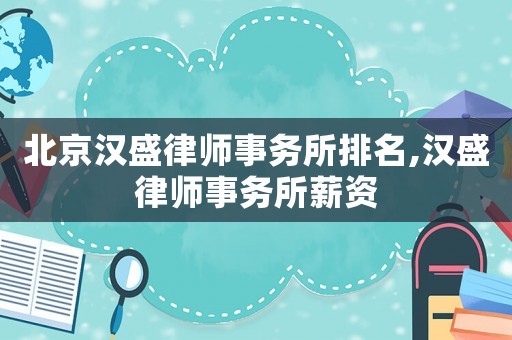 北京漢盛律師事務(wù)所排名,漢盛律師事務(wù)所薪資