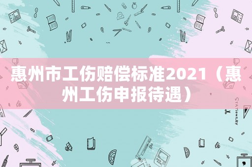 惠州市工傷賠償標(biāo)準(zhǔn)2021（惠州工傷申報(bào)待遇）