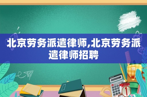 北京勞務(wù)派遣律師,北京勞務(wù)派遣律師招聘
